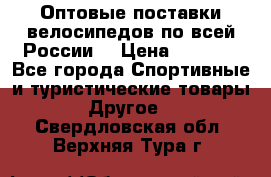 Оптовые поставки велосипедов по всей России  › Цена ­ 6 820 - Все города Спортивные и туристические товары » Другое   . Свердловская обл.,Верхняя Тура г.